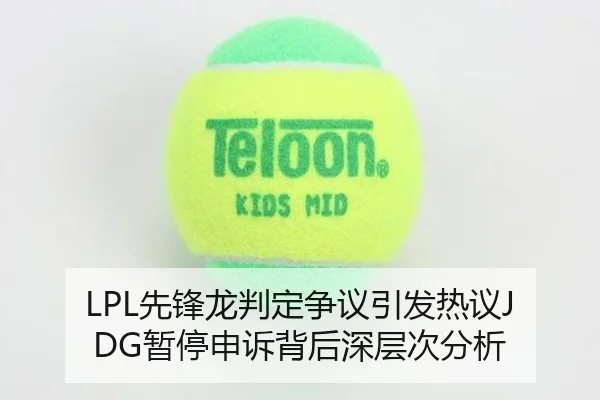 LPL先锋龙判定争议引发热议JDG暂停申诉背后深层次分析