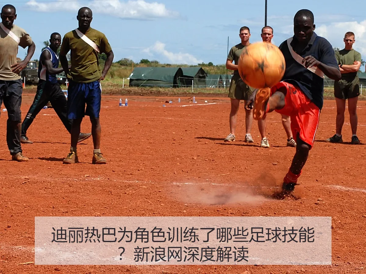迪丽热巴为角色训练了哪些足球技能?